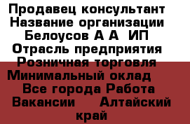 Продавец-консультант › Название организации ­ Белоусов А.А, ИП › Отрасль предприятия ­ Розничная торговля › Минимальный оклад ­ 1 - Все города Работа » Вакансии   . Алтайский край